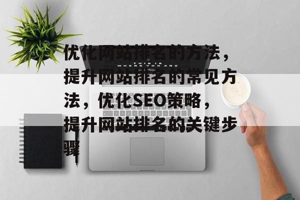 优化网站排名的方法,提升网站排名的常见方法,优化SEO策略,提升网站排名的关键步骤 优化网站排名的方法,提升网站排名的常见方法,优化SEO策略,提升网站排名的关键步骤