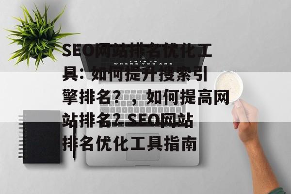 SEO网站排名优化工具: 如何提升搜索引擎排名?,如何提高网站排名? SEO网站排名优化工具指南 SEO网站排名优化工具: 如何提升搜索引擎排名?,如何提高网站排名? SEO网站排名优化工具指南