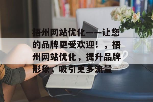 梧州网站优化——让您的品牌更受欢迎！，梧州网站优化，提升品牌形象，吸引更多流量
