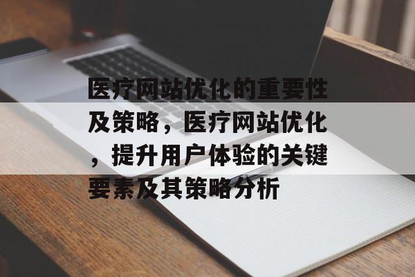 医疗网站优化的重要性及策略,医疗网站优化,提升用户体验的关键要素及其策略分析 医疗网站优化的重要性及策略,医疗网站优化,提升用户体验的关键要素及其策略分析