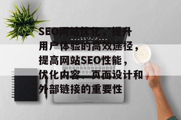 SEO网站优化,提升用户体验的高效途径,提高网站SEO性能,优化内容、页面设计和外部链接的重要性 SEO网站优化,提升用户体验的高效途径,提高网站SEO性能,优化内容、页面设计和外部链接的重要性