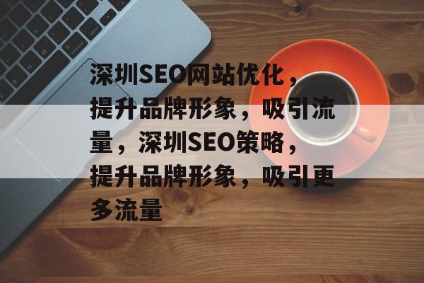 深圳SEO网站优化,提升品牌形象,吸引流量,深圳SEO策略,提升品牌形象,吸引更多流量 深圳SEO网站优化,提升品牌形象,吸引流量,深圳SEO策略,提升品牌形象,吸引更多流量