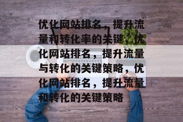 优化网站排名，提升流量和转化率的关键，优化网站排名，提升流量与转化的关键策略，优化网站排名，提升流量和转化的关键策略
