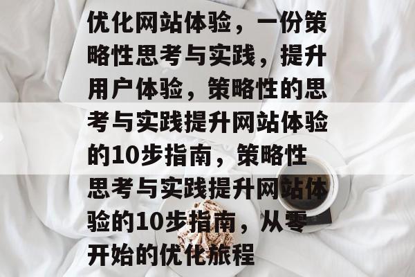 优化网站体验,一份策略性思考与实践,提升用户体验,策略性的思考与实践提升网站体验的10步指南,策略性思考与实践提升网站体验的10步指南,从零开始的优化旅程 优化网站体验,一份策略性思考与实践,提升用户体验,策略性的思考与实践提升网站体验的10步指南,策略性思考与实践提升网站体验的10步指南,从零开始的优化旅程