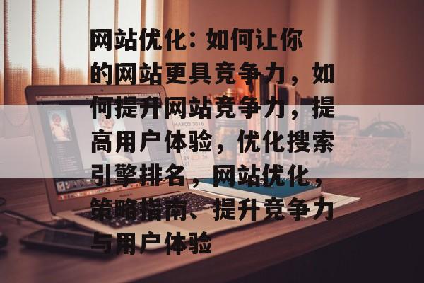 网站优化: 如何让你的网站更具竞争力,如何提升网站竞争力,提高用户体验,优化搜索引擎排名,网站优化,策略指南、提升竞争力与用户体验 网站优化: 如何让你的网站更具竞争力,如何提升网站竞争力,提高用户体验,优化搜索引擎排名,网站优化,策略指南、提升竞争力与用户体验