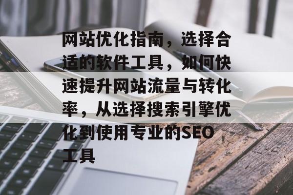网站优化指南,选择合适的软件工具,如何快速提升网站流量与转化率,从选择搜索引擎优化到使用专业的SEO工具 网站优化指南,选择合适的软件工具,如何快速提升网站流量与转化率,从选择搜索引擎优化到使用专业的SEO工具