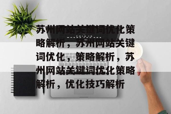 苏州网站关键词优化策略解析，苏州网站关键词优化，策略解析，苏州网站关键词优化策略解析，优化技巧解析