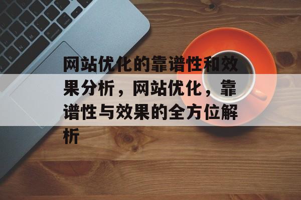 网站优化的靠谱性和效果分析,网站优化,靠谱性与效果的全方位解析 网站优化的靠谱性和效果分析,网站优化,靠谱性与效果的全方位解析