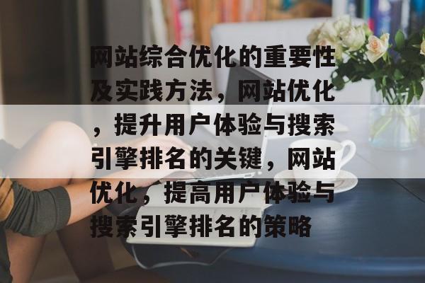 网站综合优化的重要性及实践方法,网站优化,提升用户体验与搜索引擎排名的关键,网站优化,提高用户体验与搜索引擎排名的策略 网站综合优化的重要性及实践方法,网站优化,提升用户体验与搜索引擎排名的关键,网站优化,提高用户体验与搜索引擎排名的策略