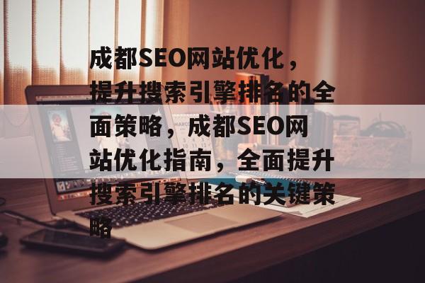 成都SEO网站优化,提升搜索引擎排名的全面策略,成都SEO网站优化指南,全面提升搜索引擎排名的关键策略 成都SEO网站优化,提升搜索引擎排名的全面策略,成都SEO网站优化指南,全面提升搜索引擎排名的关键策略