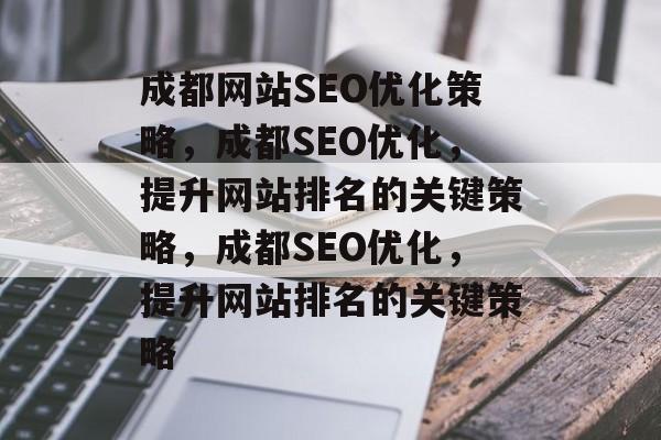 成都网站SEO优化策略，成都SEO优化，提升网站排名的关键策略，成都SEO优化，提升网站排名的关键策略