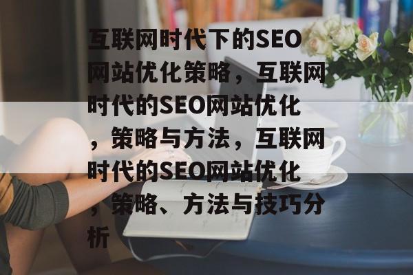 互联网时代下的SEO网站优化策略，互联网时代的SEO网站优化，策略与方法，互联网时代的SEO网站优化，策略、方法与技巧分析