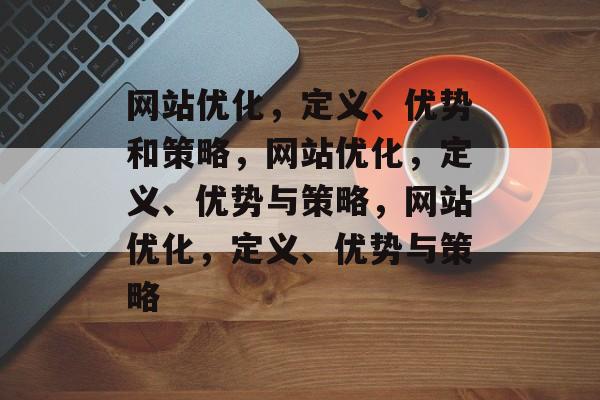 网站优化,定义、优势和策略,网站优化,定义、优势与策略,网站优化,定义、优势与策略 网站优化,定义、优势和策略,网站优化,定义、优势与策略,网站优化,定义、优势与策略