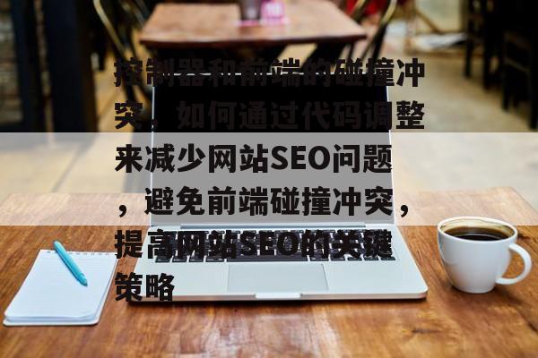 控制器和前端的碰撞冲突,如何通过代码调整来减少网站SEO问题,避免前端碰撞冲突,提高网站SEO的关键策略 控制器和前端的碰撞冲突,如何通过代码调整来减少网站SEO问题,避免前端碰撞冲突,提高网站SEO的关键策略