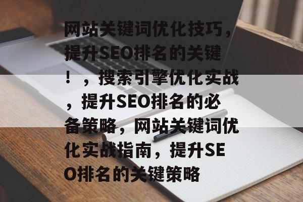 网站关键词优化技巧,提升SEO排名的关键!,搜索引擎优化实战,提升SEO排名的必备策略,网站关键词优化实战指南,提升SEO排名的关键策略 网站关键词优化技巧,提升SEO排名的关键!,搜索引擎优化实战,提升SEO排名的必备策略,网站关键词优化实战指南,提升SEO排名的关键策略