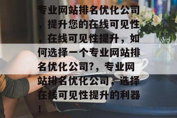 专业网站排名优化公司,提升您的在线可见性,在线可见性提升,如何选择一个专业网站排名优化公司?,专业网站排名优化公司,选择在线可见性提升的利器! 专业网站排名优化公司,提升您的在线可见性,在线可见性提升,如何选择一个专业网站排名优化公司?,专业网站排名优化公司,选择在线可见性提升的利器!