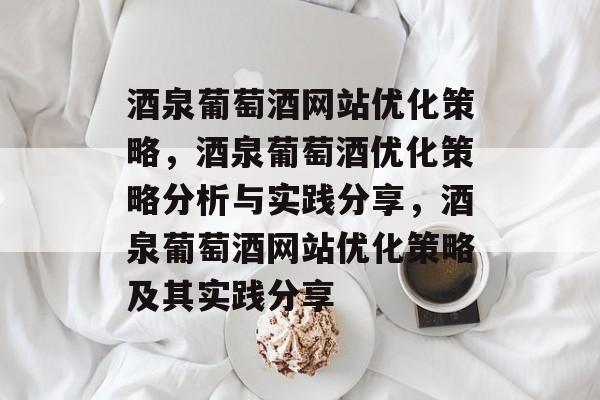 酒泉葡萄酒网站优化策略,酒泉葡萄酒优化策略分析与实践分享,酒泉葡萄酒网站优化策略及其实践分享 酒泉葡萄酒网站优化策略,酒泉葡萄酒优化策略分析与实践分享,酒泉葡萄酒网站优化策略及其实践分享