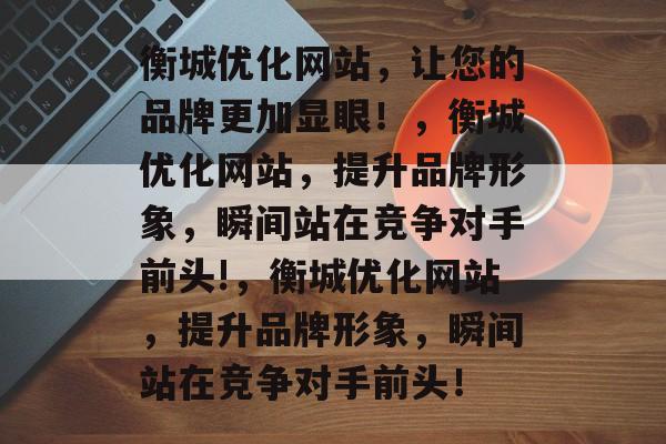 衡城优化网站,让您的品牌更加显眼!,衡城优化网站,提升品牌形象,瞬间站在竞争对手前头!,衡城优化网站,提升品牌形象,瞬间站在竞争对手前头! 衡城优化网站,让您的品牌更加显眼!,衡城优化网站,提升品牌形象,瞬间站在竞争对手前头!,衡城优化网站,提升品牌形象,瞬间站在竞争对手前头!