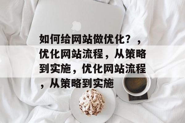 如何给网站做优化？，优化网站流程，从策略到实施，优化网站流程，从策略到实施