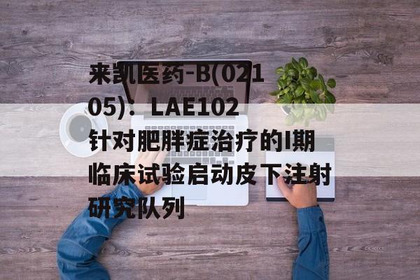 来凯医药-B(02105):LAE102针对肥胖症治疗的I期临床试验启动皮下注射研究队列 来凯医药-B(02105):LAE102针对肥胖症治疗的I期临床试验启动皮下注射研究队列