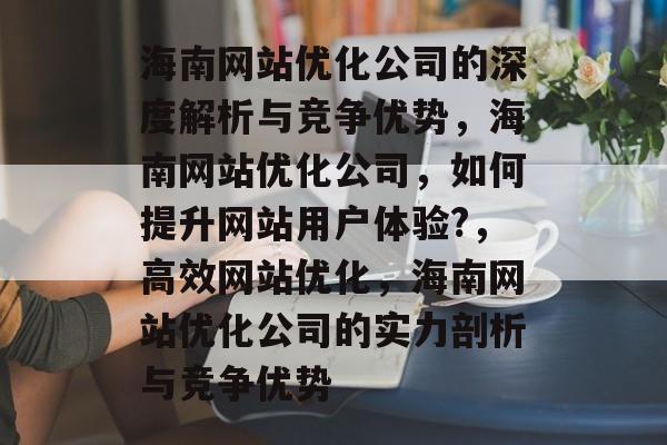海南网站优化公司的深度解析与竞争优势,海南网站优化公司,如何提升网站用户体验?,高效网站优化,海南网站优化公司的实力剖析与竞争优势 海南网站优化公司的深度解析与竞争优势,海南网站优化公司,如何提升网站用户体验?,高效网站优化,海南网站优化公司的实力剖析与竞争优势