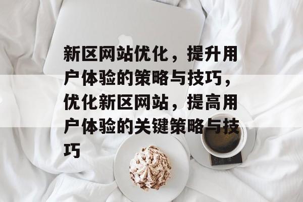 新区网站优化，提升用户体验的策略与技巧，优化新区网站，提高用户体验的关键策略与技巧