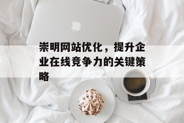 崇明网站优化,提升企业在线竞争力的关键策略 崇明网站优化,提升企业在线竞争力的关键策略