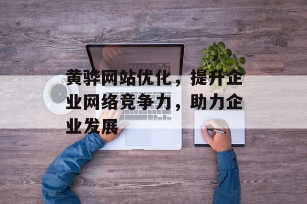 黄骅网站优化，提升企业网络竞争力，助力企业发展