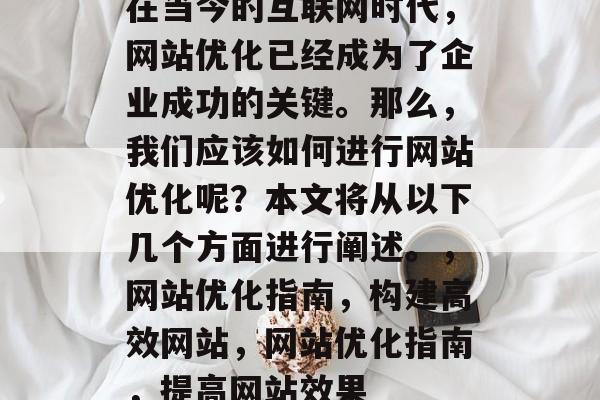 在当今的互联网时代,网站优化已经成为了企业成功的关键。那么,我们应该如何进行网站优化呢?本文将从以下几个方面进行阐述。,网站优化指南,构建高效网站,网站优化指南,提高网站效果 在当今的互联网时代,网站优化已经成为了企业成功的关键。那么,我们应该如何进行网站优化呢?本文将从以下几个方面进行阐述。,网站优化指南,构建高效网站,网站优化指南,提高网站效果