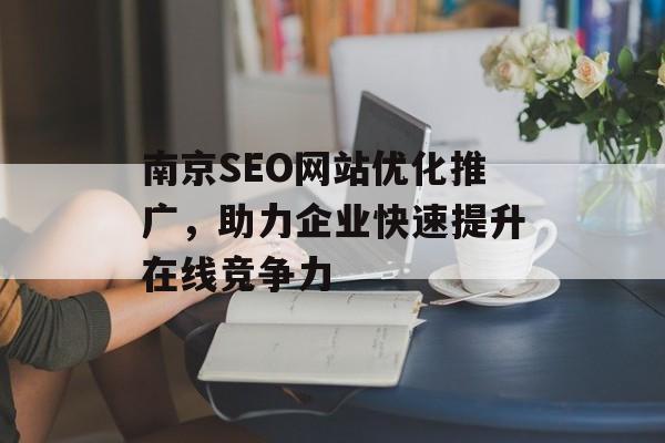 南京SEO网站优化推广,助力企业快速提升在线竞争力 南京SEO网站优化推广,助力企业快速提升在线竞争力