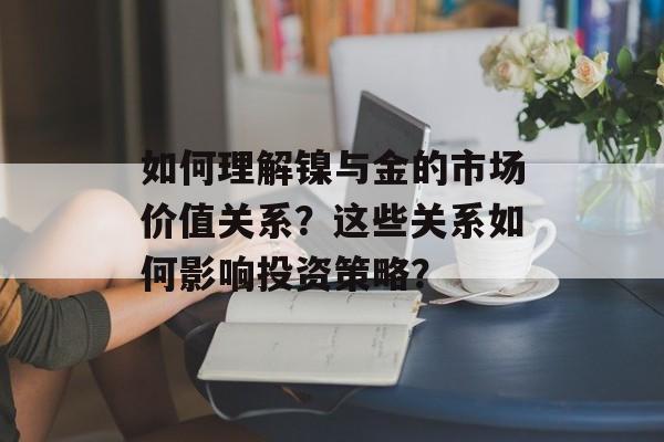 如何理解镍与金的市场价值关系?这些关系如何影响投资策略? 如何理解镍与金的市场价值关系?这些关系如何影响投资策略?