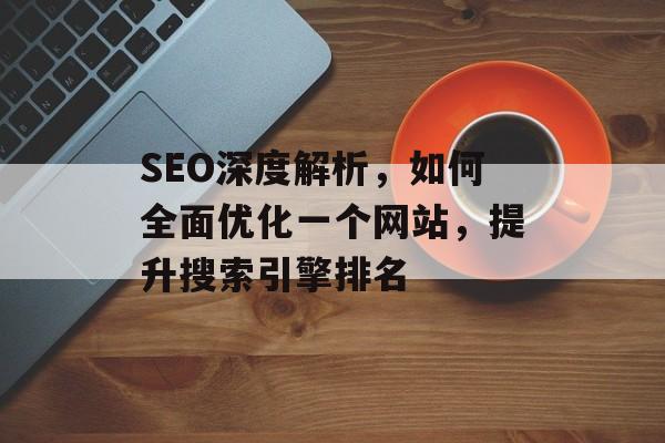 SEO深度解析,如何全面优化一个网站,提升搜索引擎排名 SEO深度解析,如何全面优化一个网站,提升搜索引擎排名