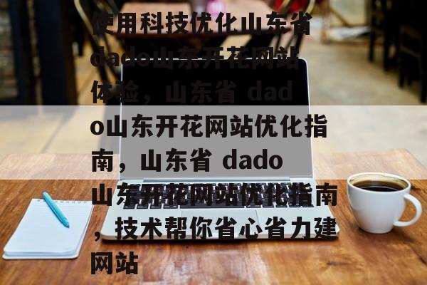 使用科技优化山东省 dado山东开花网站体验,山东省 dado山东开花网站优化指南,山东省 dado山东开花网站优化指南,技术帮你省心省力建网站 使用科技优化山东省 dado山东开花网站体验,山东省 dado山东开花网站优化指南,山东省 dado山东开花网站优化指南,技术帮你省心省力建网站