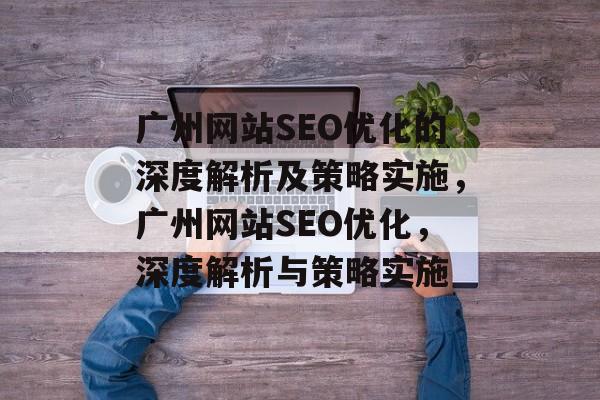 广州网站SEO优化的深度解析及策略实施,广州网站SEO优化,深度解析与策略实施 广州网站SEO优化的深度解析及策略实施,广州网站SEO优化,深度解析与策略实施