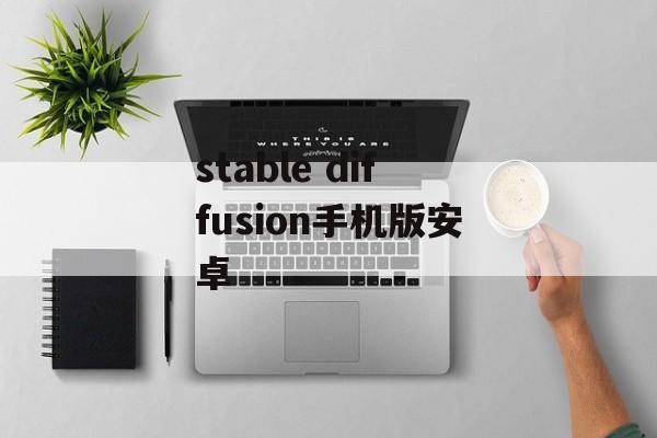 stable diffusion手机版安卓 stable diffusion手机版安卓
