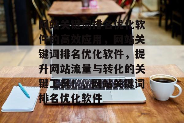 网站关键词排名优化软件的高效应用,网站关键词排名优化软件,提升网站流量与转化的关键工具!,网站关键词排名优化软件 网站关键词排名优化软件的高效应用,网站关键词排名优化软件,提升网站流量与转化的关键工具!,网站关键词排名优化软件