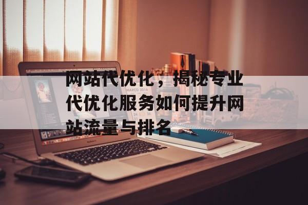 网站代优化,揭秘专业代优化服务如何提升网站流量与排名 网站代优化,揭秘专业代优化服务如何提升网站流量与排名