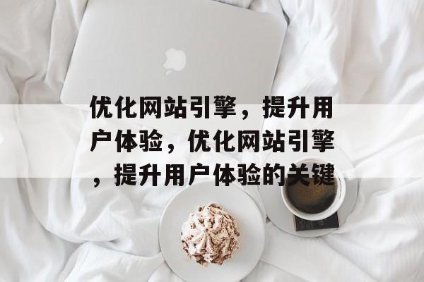 优化网站引擎,提升用户体验,优化网站引擎,提升用户体验的关键 优化网站引擎,提升用户体验,优化网站引擎,提升用户体验的关键
