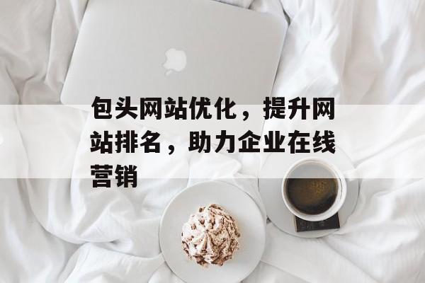 包头网站优化,提升网站排名,助力企业在线营销 包头网站优化,提升网站排名,助力企业在线营销