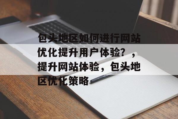 包头地区如何进行网站优化提升用户体验?,提升网站体验,包头地区优化策略 包头地区如何进行网站优化提升用户体验?,提升网站体验,包头地区优化策略