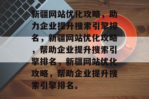 新疆网站优化攻略，助力企业提升搜索引擎排名，新疆网站优化攻略，帮助企业提升搜索引擎排名，新疆网站优化攻略，帮助企业提升搜索引擎排名。