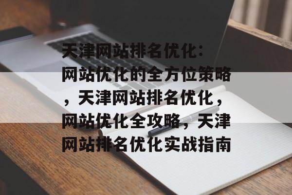 天津网站排名优化: 网站优化的全方位策略,天津网站排名优化,网站优化全攻略,天津网站排名优化实战指南 天津网站排名优化: 网站优化的全方位策略,天津网站排名优化,网站优化全攻略,天津网站排名优化实战指南