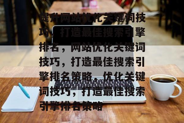 提升网站优化关键词技巧,打造最佳搜索引擎排名,网站优化关键词技巧,打造最佳搜索引擎排名策略,优化关键词技巧,打造最佳搜索引擎排名策略 提升网站优化关键词技巧,打造最佳搜索引擎排名,网站优化关键词技巧,打造最佳搜索引擎排名策略,优化关键词技巧,打造最佳搜索引擎排名策略