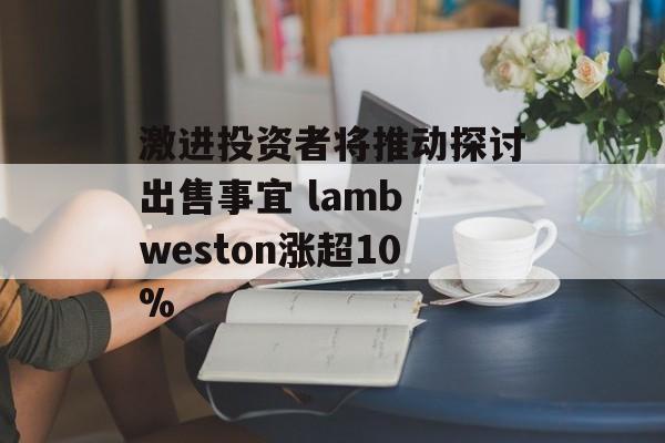 激进投资者将推动探讨出售事宜 lamb weston涨超10% 激进投资者将推动探讨出售事宜 lamb weston涨超10%
