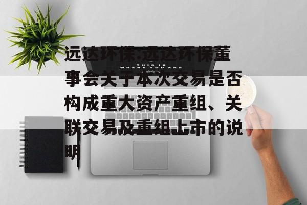 远达环保:远达环保董事会关于本次交易是否构成重大资产重组、关联交易及重组上市的说明 远达环保:远达环保董事会关于本次交易是否构成重大资产重组、关联交易及重组上市的说明