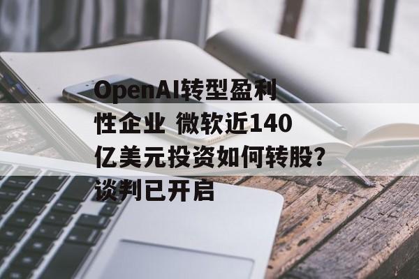 OpenAI转型盈利性企业 微软近140亿美元投资如何转股?谈判已开启 OpenAI转型盈利性企业 微软近140亿美元投资如何转股?谈判已开启