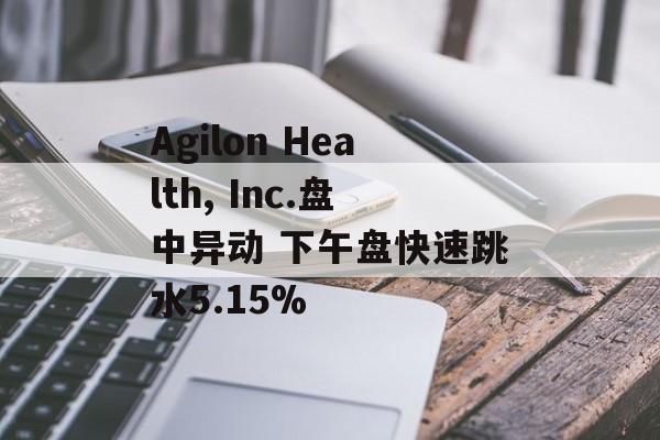 Agilon Health, Inc.盘中异动 下午盘快速跳水5.15% Agilon Health, Inc.盘中异动 下午盘快速跳水5.15%