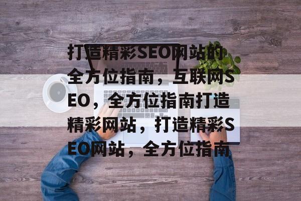 打造精彩SEO网站的全方位指南，互联网SEO，全方位指南打造精彩网站，打造精彩SEO网站，全方位指南