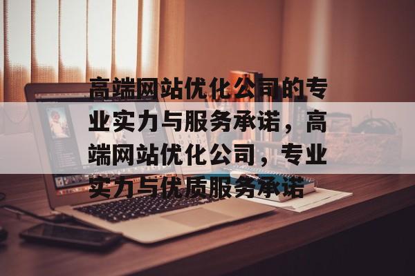 高端网站优化公司的专业实力与服务承诺,高端网站优化公司,专业实力与优质服务承诺 高端网站优化公司的专业实力与服务承诺,高端网站优化公司,专业实力与优质服务承诺