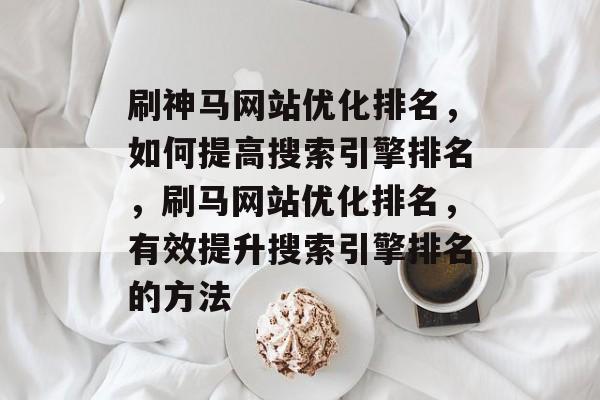 刷神马网站优化排名,如何提高搜索引擎排名,刷马网站优化排名,有效提升搜索引擎排名的方法 刷神马网站优化排名,如何提高搜索引擎排名,刷马网站优化排名,有效提升搜索引擎排名的方法